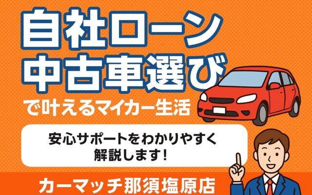 【那須塩原店】自社ローンで叶えるマイカー生活│中古車選びと安心サポートをわかりやすく解説します！