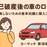 【自己破産後の車のローン】後悔しないための基本知識と購入ステップ