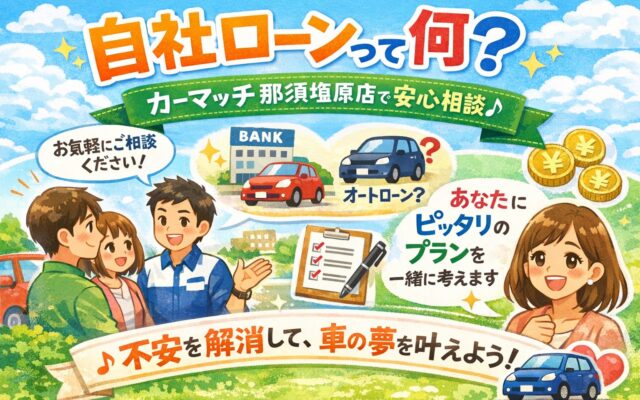「自社ローンってなに？」から始まる、カーマッチ那須塩原店の想い