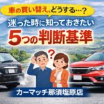 車の買い替えはいつがベスト？迷ったときに知っておきたい５つの判断基準│カーマッチ那須塩原店