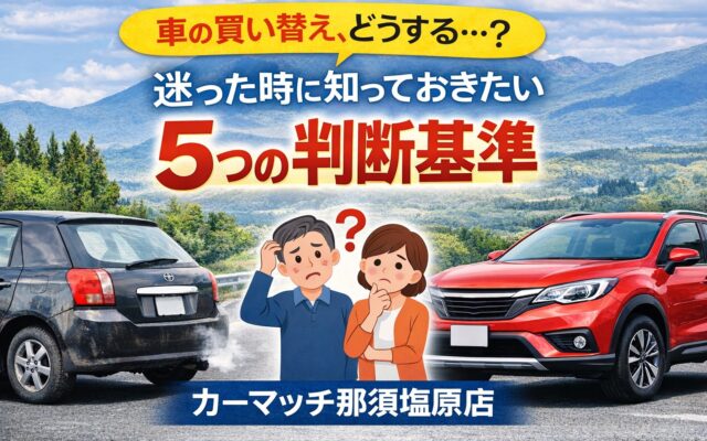 車の買い替えはいつがベスト？迷ったときに知っておきたい５つの判断基準│カーマッチ那須塩原店