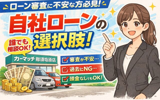 「ローンに不安があっても大丈夫！カーマッチ那須塩原店の”自社ローン”という選択肢を