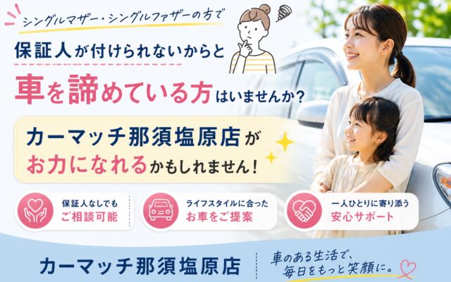 シングルマザー・シングルファザーの方で保証人がつけられないからと車を諦めている方はいらっしゃいませんか？カーマッチ那須塩原店がお力になれます！！
